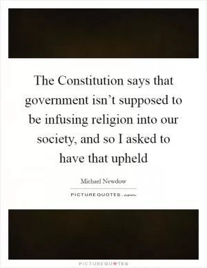 The Constitution says that government isn’t supposed to be infusing religion into our society, and so I asked to have that upheld Picture Quote #1
