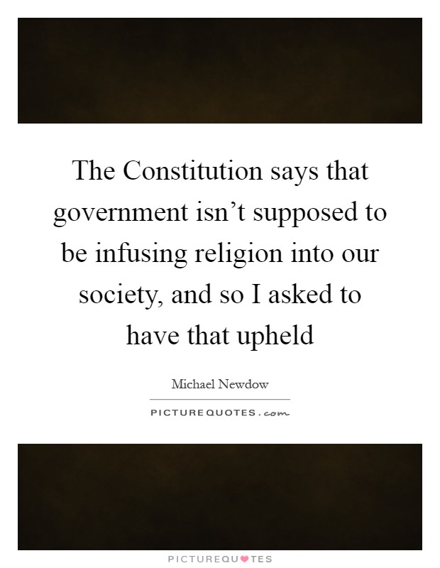 The Constitution says that government isn't supposed to be infusing religion into our society, and so I asked to have that upheld Picture Quote #1