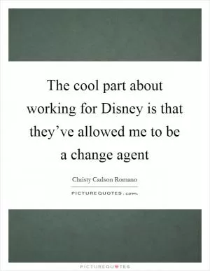 The cool part about working for Disney is that they’ve allowed me to be a change agent Picture Quote #1