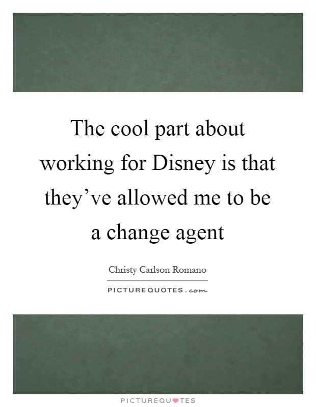 The cool part about working for Disney is that they've allowed me to be a change agent Picture Quote #1