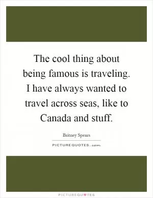 The cool thing about being famous is traveling. I have always wanted to travel across seas, like to Canada and stuff Picture Quote #1