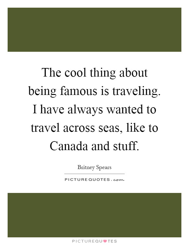 The cool thing about being famous is traveling. I have always wanted to travel across seas, like to Canada and stuff Picture Quote #1