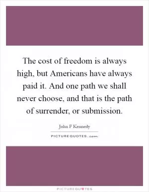 The cost of freedom is always high, but Americans have always paid it. And one path we shall never choose, and that is the path of surrender, or submission Picture Quote #1