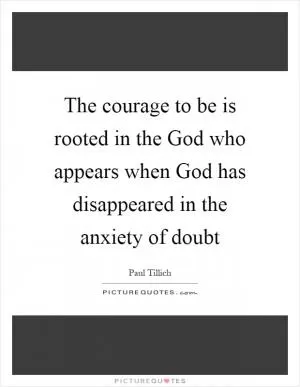 The courage to be is rooted in the God who appears when God has disappeared in the anxiety of doubt Picture Quote #1