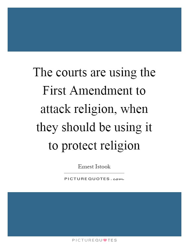 The courts are using the First Amendment to attack religion, when they should be using it to protect religion Picture Quote #1