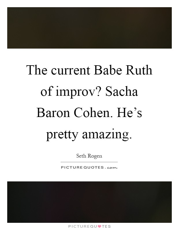 The current Babe Ruth of improv? Sacha Baron Cohen. He's pretty amazing Picture Quote #1