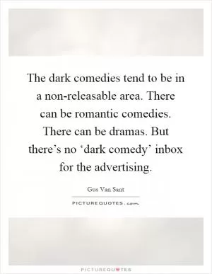 The dark comedies tend to be in a non-releasable area. There can be romantic comedies. There can be dramas. But there’s no ‘dark comedy’ inbox for the advertising Picture Quote #1