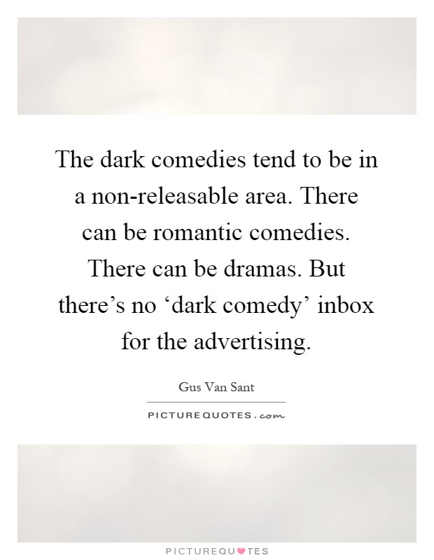 The dark comedies tend to be in a non-releasable area. There can be romantic comedies. There can be dramas. But there's no ‘dark comedy' inbox for the advertising Picture Quote #1