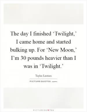 The day I finished ‘Twilight,’ I came home and started bulking up. For ‘New Moon,’ I’m 30 pounds heavier than I was in ‘Twilight.’ Picture Quote #1