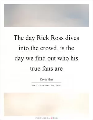 The day Rick Ross dives into the crowd, is the day we find out who his true fans are Picture Quote #1
