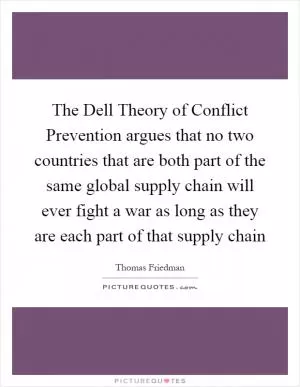 The Dell Theory of Conflict Prevention argues that no two countries that are both part of the same global supply chain will ever fight a war as long as they are each part of that supply chain Picture Quote #1