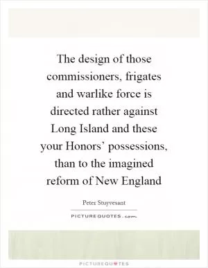 The design of those commissioners, frigates and warlike force is directed rather against Long Island and these your Honors’ possessions, than to the imagined reform of New England Picture Quote #1