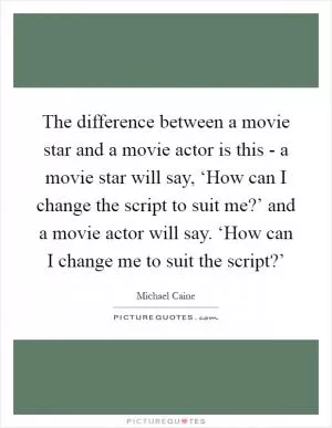 The difference between a movie star and a movie actor is this - a movie star will say, ‘How can I change the script to suit me?’ and a movie actor will say. ‘How can I change me to suit the script?’ Picture Quote #1
