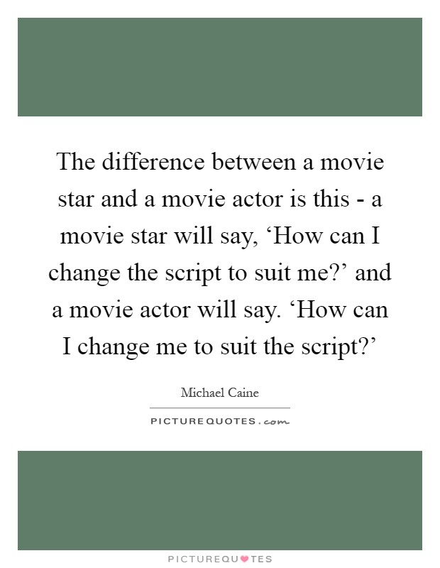 The difference between a movie star and a movie actor is this - a movie star will say, ‘How can I change the script to suit me?' and a movie actor will say. ‘How can I change me to suit the script?' Picture Quote #1