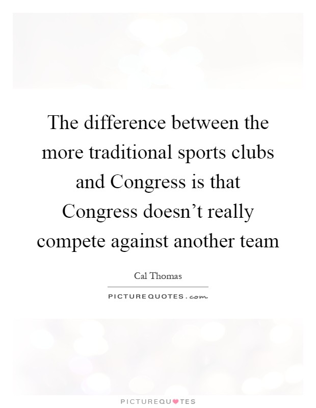 The difference between the more traditional sports clubs and Congress is that Congress doesn't really compete against another team Picture Quote #1
