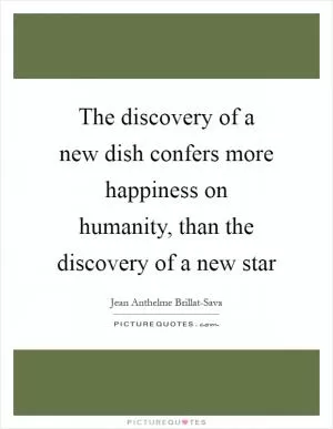 The discovery of a new dish confers more happiness on humanity, than the discovery of a new star Picture Quote #1