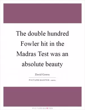 The double hundred Fowler hit in the Madras Test was an absolute beauty Picture Quote #1