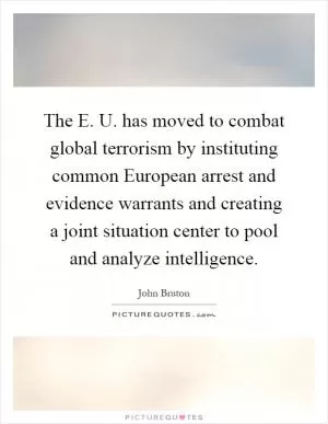 The E. U. has moved to combat global terrorism by instituting common European arrest and evidence warrants and creating a joint situation center to pool and analyze intelligence Picture Quote #1