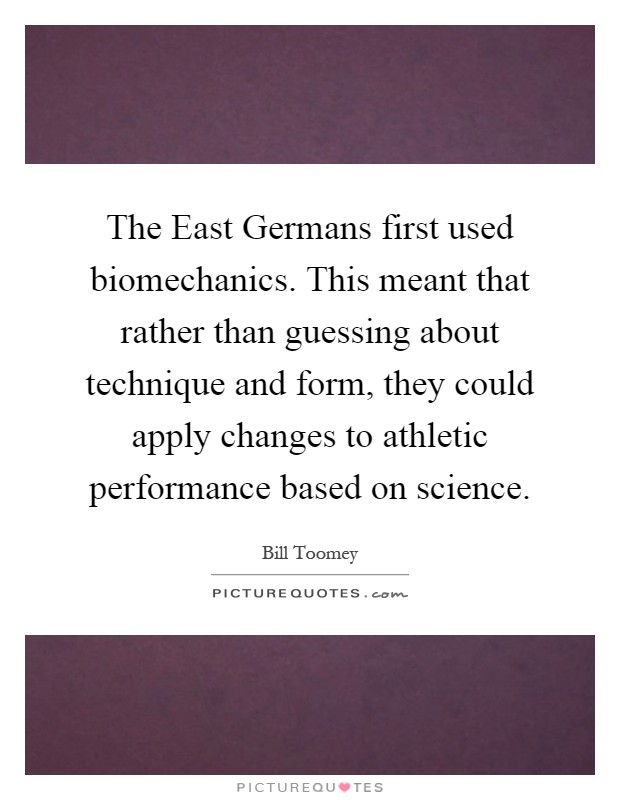 The East Germans first used biomechanics. This meant that rather than guessing about technique and form, they could apply changes to athletic performance based on science Picture Quote #1