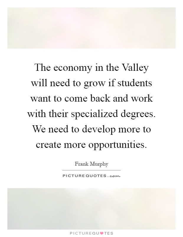 The economy in the Valley will need to grow if students want to come back and work with their specialized degrees. We need to develop more to create more opportunities Picture Quote #1