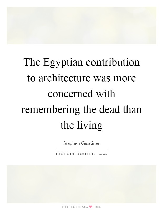 The Egyptian contribution to architecture was more concerned with remembering the dead than the living Picture Quote #1