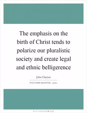 The emphasis on the birth of Christ tends to polarize our pluralistic society and create legal and ethnic belligerence Picture Quote #1
