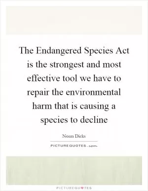 The Endangered Species Act is the strongest and most effective tool we have to repair the environmental harm that is causing a species to decline Picture Quote #1