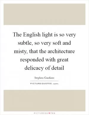 The English light is so very subtle, so very soft and misty, that the architecture responded with great delicacy of detail Picture Quote #1