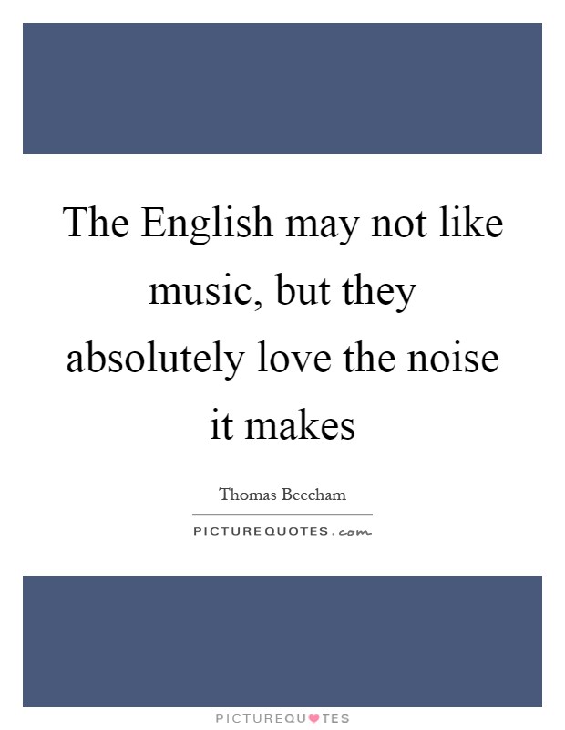 The English may not like music, but they absolutely love the noise it makes Picture Quote #1