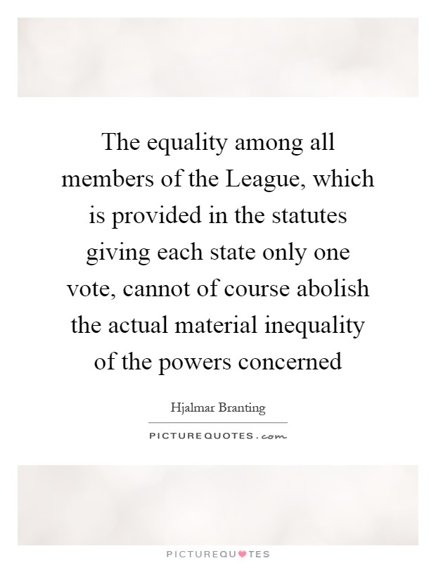 The equality among all members of the League, which is provided in the statutes giving each state only one vote, cannot of course abolish the actual material inequality of the powers concerned Picture Quote #1