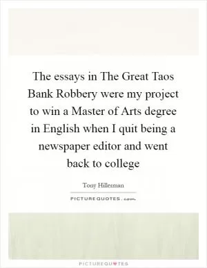 The essays in The Great Taos Bank Robbery were my project to win a Master of Arts degree in English when I quit being a newspaper editor and went back to college Picture Quote #1