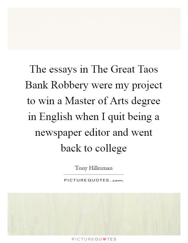 The essays in The Great Taos Bank Robbery were my project to win a Master of Arts degree in English when I quit being a newspaper editor and went back to college Picture Quote #1