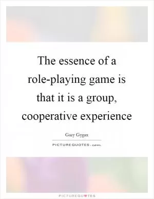 The essence of a role-playing game is that it is a group, cooperative experience Picture Quote #1