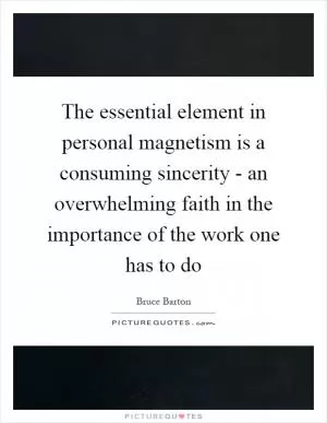 The essential element in personal magnetism is a consuming sincerity - an overwhelming faith in the importance of the work one has to do Picture Quote #1
