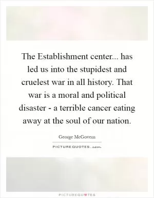 The Establishment center... has led us into the stupidest and cruelest war in all history. That war is a moral and political disaster - a terrible cancer eating away at the soul of our nation Picture Quote #1