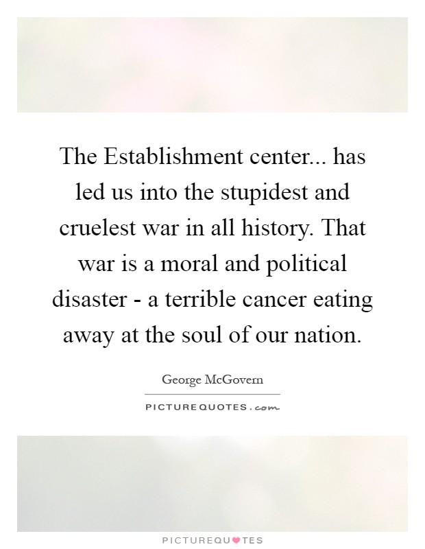 The Establishment center... has led us into the stupidest and cruelest war in all history. That war is a moral and political disaster - a terrible cancer eating away at the soul of our nation Picture Quote #1