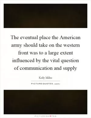 The eventual place the American army should take on the western front was to a large extent influenced by the vital question of communication and supply Picture Quote #1