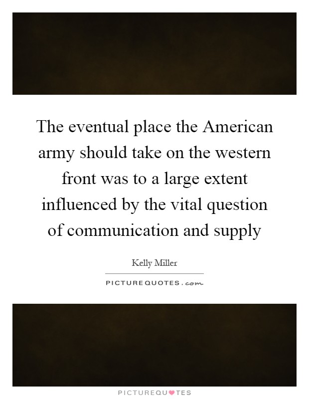 The eventual place the American army should take on the western front was to a large extent influenced by the vital question of communication and supply Picture Quote #1
