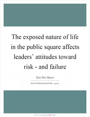 The exposed nature of life in the public square affects leaders’ attitudes toward risk - and failure Picture Quote #1