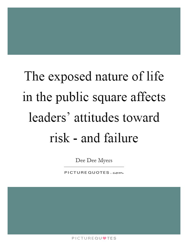 The exposed nature of life in the public square affects leaders' attitudes toward risk - and failure Picture Quote #1