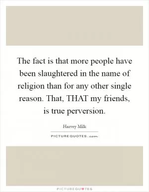 The fact is that more people have been slaughtered in the name of religion than for any other single reason. That, THAT my friends, is true perversion Picture Quote #1