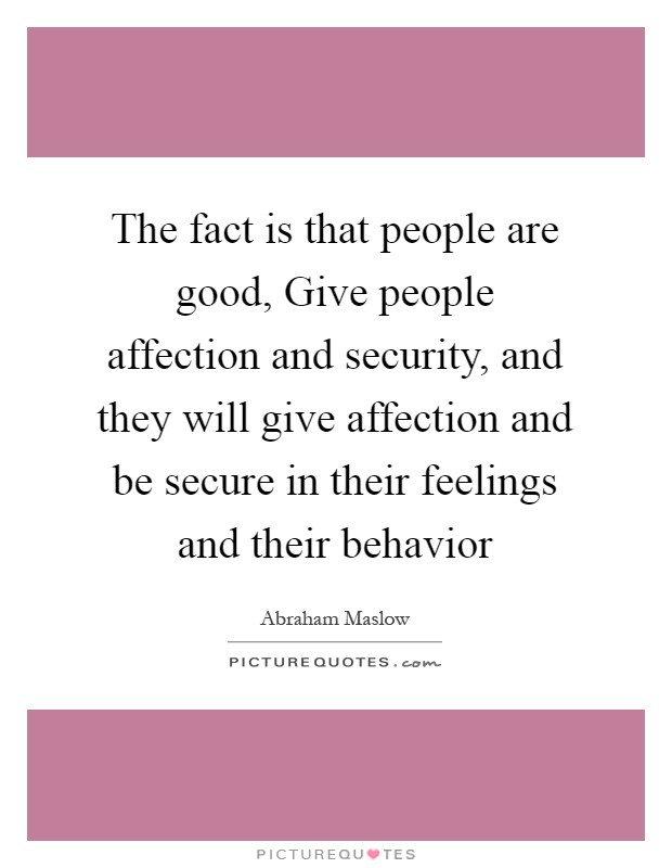 The fact is that people are good, Give people affection and security, and they will give affection and be secure in their feelings and their behavior Picture Quote #1