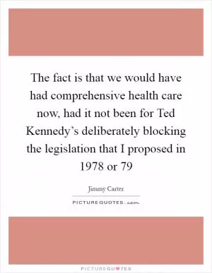 The fact is that we would have had comprehensive health care now, had it not been for Ted Kennedy’s deliberately blocking the legislation that I proposed in 1978 or  79 Picture Quote #1