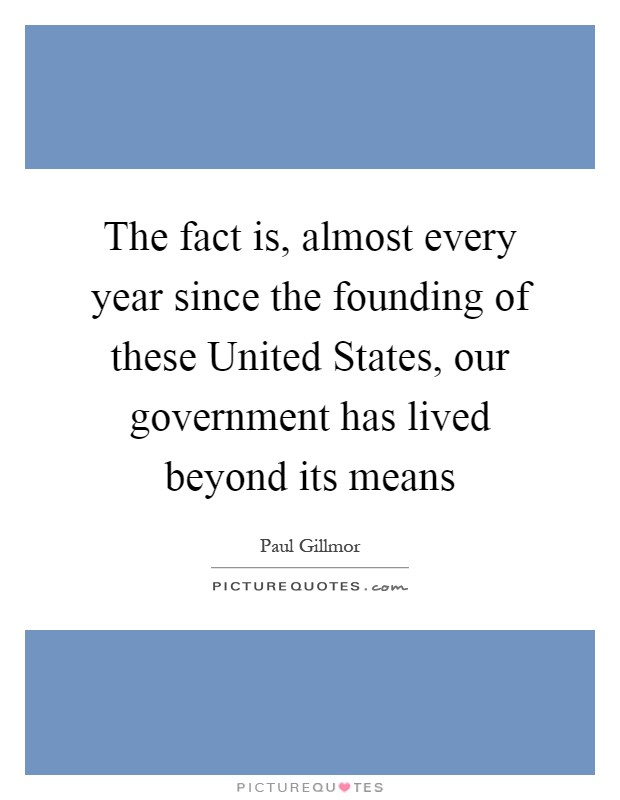 The fact is, almost every year since the founding of these United States, our government has lived beyond its means Picture Quote #1