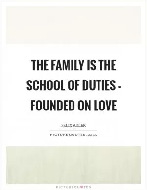 The family is the school of duties - founded on love Picture Quote #1