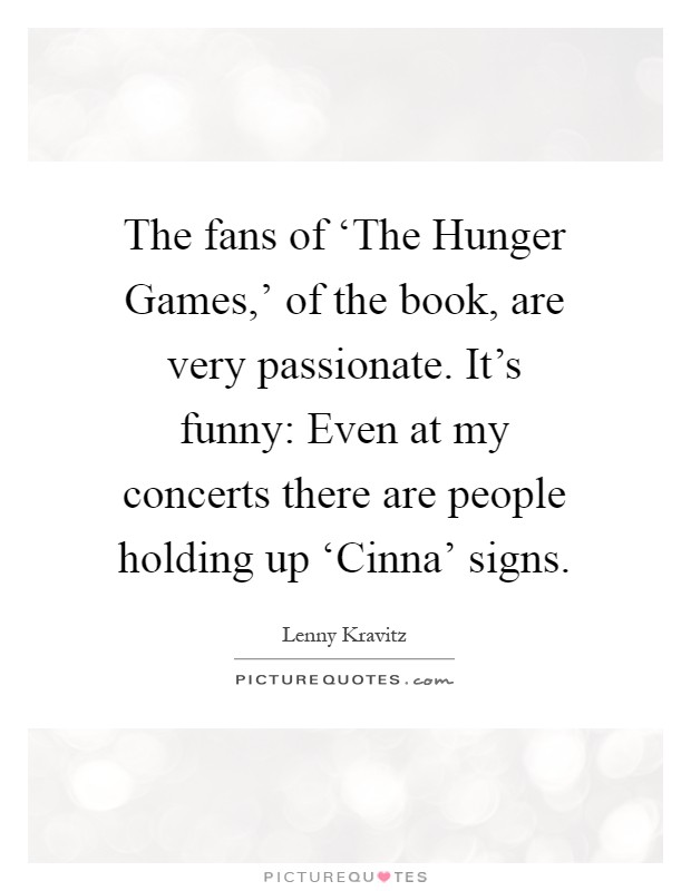 The fans of ‘The Hunger Games,' of the book, are very passionate. It's funny: Even at my concerts there are people holding up ‘Cinna' signs Picture Quote #1