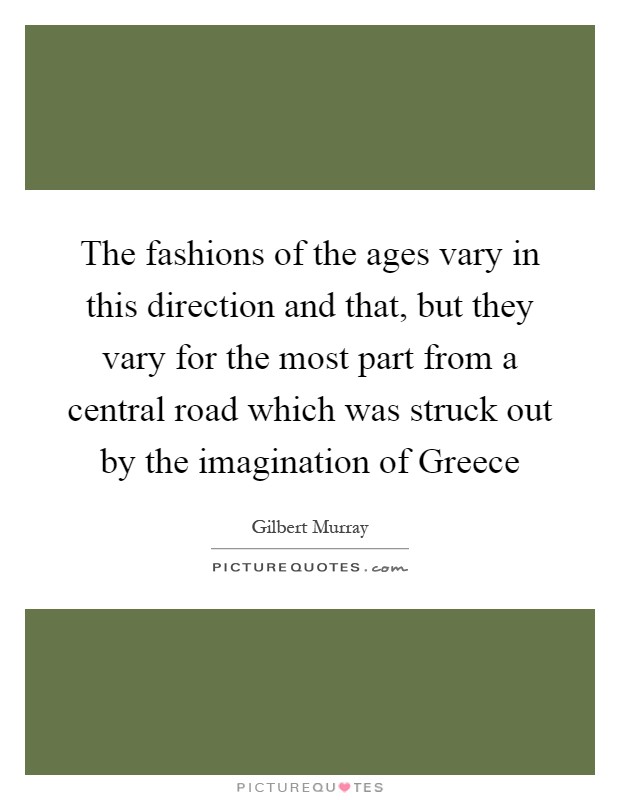 The fashions of the ages vary in this direction and that, but they vary for the most part from a central road which was struck out by the imagination of Greece Picture Quote #1