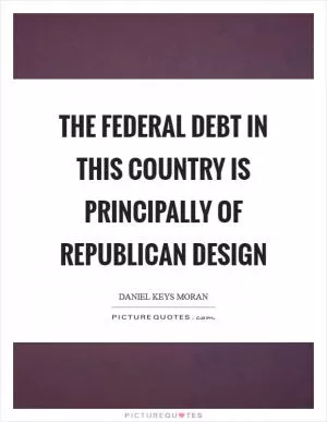 The federal debt in this country is principally of Republican design Picture Quote #1