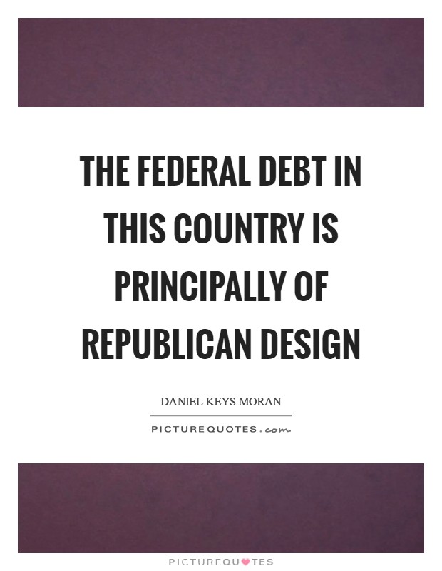 The federal debt in this country is principally of Republican design Picture Quote #1