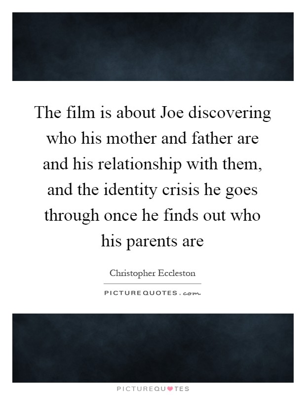 The film is about Joe discovering who his mother and father are and his relationship with them, and the identity crisis he goes through once he finds out who his parents are Picture Quote #1